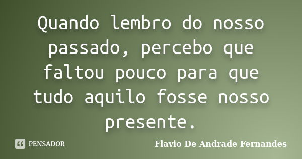 Quando lembro do nosso passado, percebo que faltou pouco para que tudo aquilo fosse nosso presente.... Frase de Flavio De Andrade Fernandes.