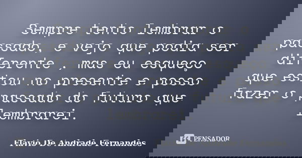 Sempre tento lembrar o passado, e vejo que podia ser diferente , mas eu esqueço que estou no presente e posso fazer o passado do futuro que lembrarei.... Frase de Flavio De Andrade Fernandes.