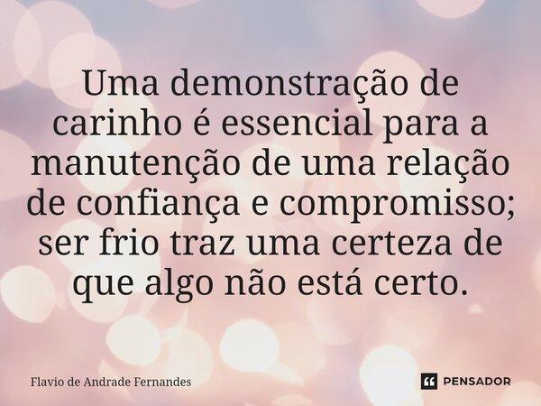 Uma demonstração de carinho é essencial para a manutenção de uma relação de confiança e compromisso; ser frio traz uma certeza de que algo não está certo.... Frase de Flavio De Andrade Fernandes.