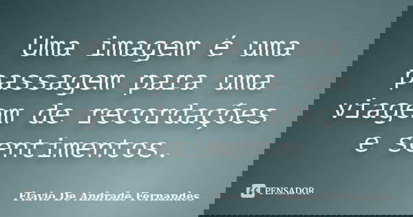 Uma imagem é uma passagem para uma viagem de recordações e sentimentos.... Frase de Flavio De Andrade Fernandes.
