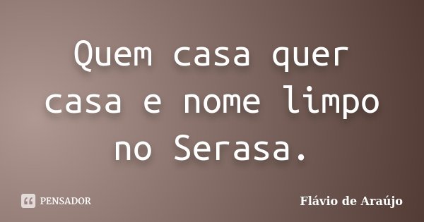 Quem casa quer casa e nome limpo no Serasa.... Frase de Flávio de Araújo.