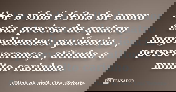 Se a vida é feita de amor esta precisa de quatro ingredientes: paciência , perseverança , atitude e muito carinho.... Frase de Flávio de Ávila Lins Teixeira.