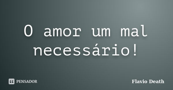 O amor um mal necessário!... Frase de Flavio Death.