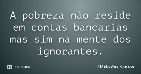 A pobreza não reside em contas bancarias mas sim na mente dos ignorantes.... Frase de Flávio dos Santos.