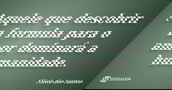 Aquele que descobrir a formula para o amor dominará a humanidade.... Frase de Flávio dos Santos.