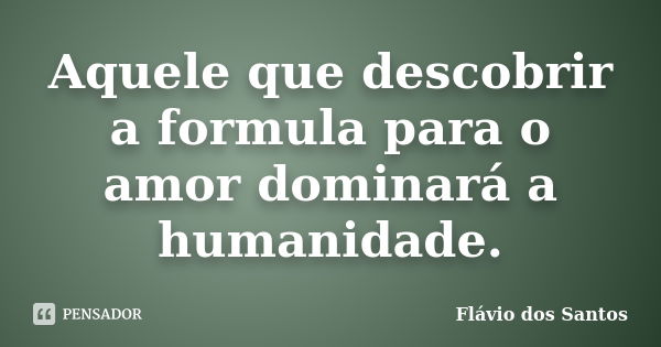 Aquele que descobrir a formula para o amor dominará a humanidade.... Frase de Flávio dos Santos.