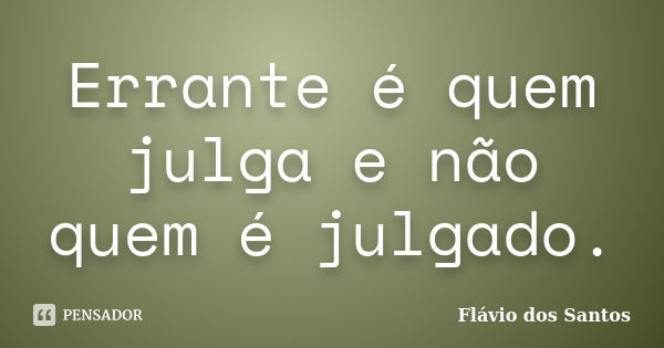 Errante é quem julga e não quem é julgado.... Frase de Flávio dos Santos.