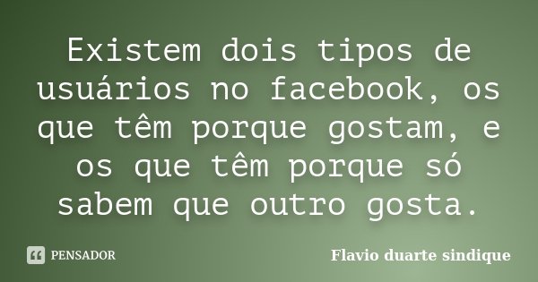 Existem dois tipos de usuários no facebook, os que têm porque gostam, e os que têm porque só sabem que outro gosta.... Frase de Flávio Duarte Sindique.