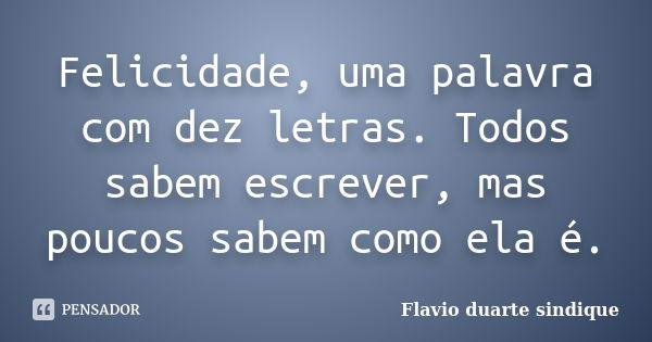 Felicidade, uma palavra com dez letras. Todos sabem escrever, mas poucos sabem como ela é.... Frase de Flávio Duarte Sindique.