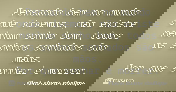 Pensando bem no mundo onde vivemos, não existe nenhum sonho bom, todos os sonhos sonhados são mãos. Por que sonhar é morrer.... Frase de Flávio Duarte Sindique.