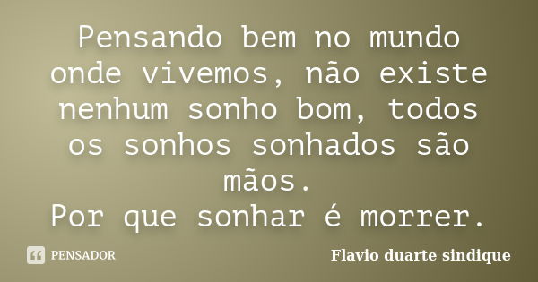 Pensando bem no mundo onde vivemos, não existe nenhum sonho bom, todos os sonhos sonhados são mãos. Por que sonhar é morrer.... Frase de Flávio Duarte Sindique.