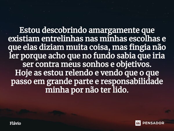 ⁠Estou descobrindo amargamente que existiam entrelinhas nas minhas escolhas e que elas diziam muita coisa, mas fingia não ler porque acho que no fundo sabia que... Frase de Flávio.