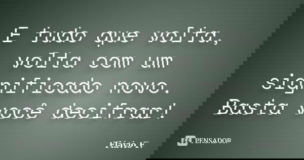 E tudo que volta, volta com um significado novo. Basta você decifrar!... Frase de Flávio F..