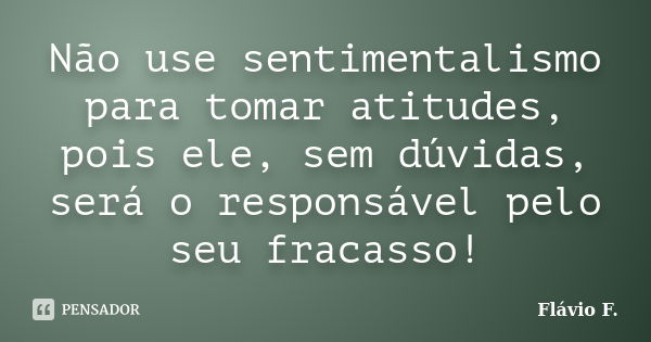 Não use sentimentalismo para tomar atitudes, pois ele, sem dúvidas, será o responsável pelo seu fracasso!... Frase de Flávio F..