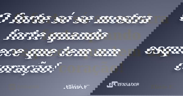 O forte só se mostra forte quando esquece que tem um coração!... Frase de Flávio F..