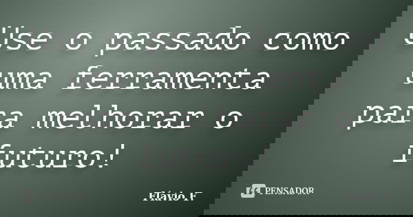 Use o passado como uma ferramenta para melhorar o futuro!... Frase de Flávio F..