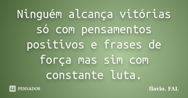 Ninguém alcança vitórias só com pensamentos positivos e frases de força mas sim com constante luta.... Frase de flavio. FAL.