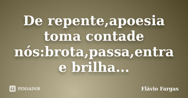 De repente,apoesia toma contade nós:brota,passa,entra e brilha...... Frase de Flávio Fargas.