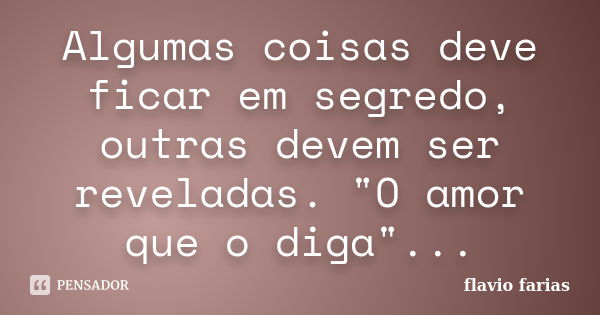 Algumas coisas deve ficar em segredo, outras devem ser reveladas. "O amor que o diga"...... Frase de Flavio Farias.