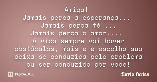 Amiga! Jamais perca a esperança... Jamais perca fé ... Jamais perca o amor.... A vida sempre vai haver obstáculos, mais e é escolha sua deixa se conduzida pelo ... Frase de Flavio Farias.