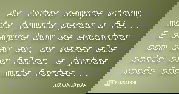 As lutas sempre viram, mais jamais perca a fé... E sempre bom se encontra com seu eu, as vezes ele sente sua falta, e juntos vocês são mais fortes...... Frase de Flavio Farias.