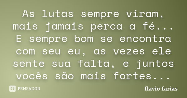 As lutas sempre viram, mais jamais perca a fé... E sempre bom se encontra com seu eu, as vezes ele sente sua falta, e juntos vocês são mais fortes...... Frase de Flavio Farias.