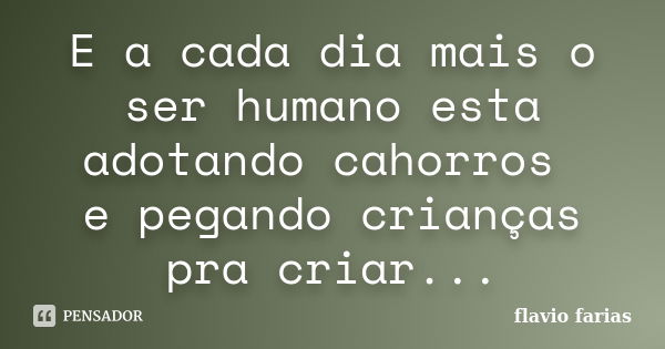 E a cada dia mais o ser humano esta adotando cahorros e pegando crianças pra criar...... Frase de flavio farias.