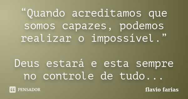 “Quando acreditamos que somos capazes, podemos realizar o impossível.” Deus estará e esta sempre no controle de tudo...... Frase de Flavio Farias.