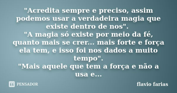 "Acredita sempre e preciso, assim podemos usar a verdadeira magia que existe dentro de nos". "A magia só existe por meio da fé, quanto mais se cr... Frase de Flavio Farias.