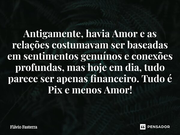 ⁠Antigamente, havia Amor e as relações costumavam ser baseadas em sentimentos genuínos e conexões profundas, mas hoje em dia, tudo parece ser apenas financeiro.... Frase de Flávio Fasterra.