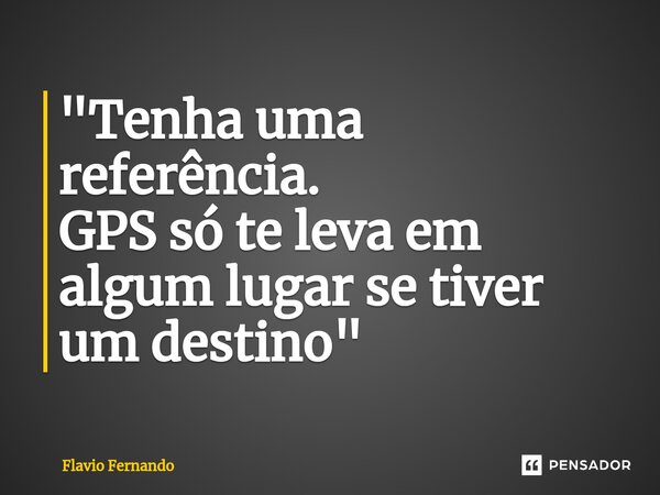 ⁠"Tenha uma referência. GPS só te leva em algum lugar se tiver um destino"... Frase de Flávio Fernando.