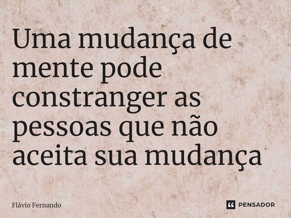 ⁠Uma mudança de mente pode constranger as pessoas que não aceita sua mudança... Frase de Flávio Fernando.