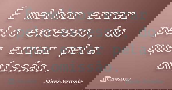 É melhor errar pelo excesso, do que errar pela omissão.... Frase de Flávio Ferreira.