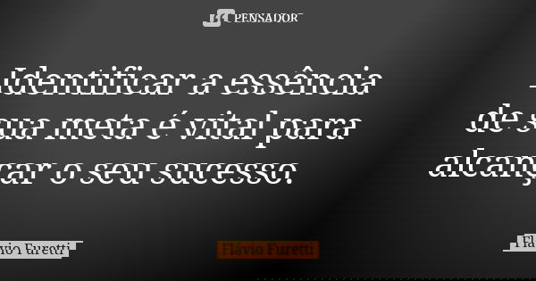 Identificar a essência de sua meta é vital para alcançar o seu sucesso.... Frase de Flávio Furetti.