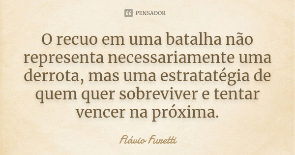 O recuo em uma batalha não representa necessariamente uma derrota, mas uma estratatégia de quem quer sobreviver e tentar vencer na próxima.... Frase de Flávio Furetti.