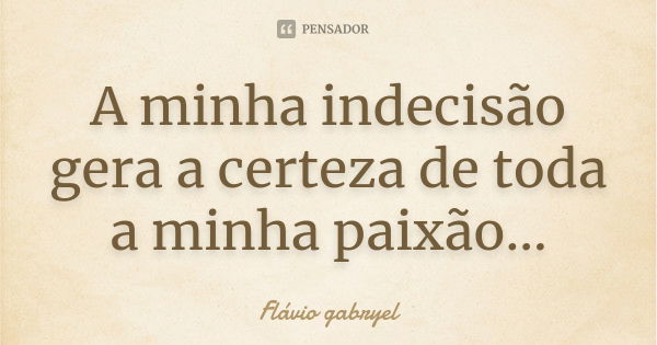 A minha indecisão gera a certeza de toda a minha paixão...... Frase de Flávio Gabryel.