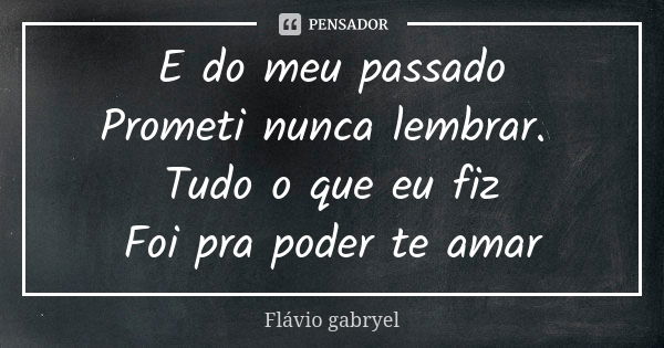 E do meu passado Prometi nunca lembrar. Tudo o que eu fiz Foi pra poder te amar... Frase de Flávio Gabryel.