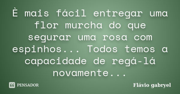 È mais fácil entregar uma flor murcha do que segurar uma rosa com espinhos... Todos temos a capacidade de regá-lá novamente...... Frase de Flávio Gabryel.