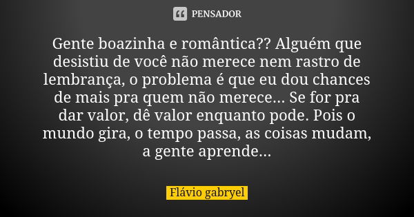 Gente boazinha e romântica?? Alguém que desistiu de você não merece nem rastro de lembrança, o problema é que eu dou chances de mais pra quem não merece... Se f... Frase de Flávio Gabryel.