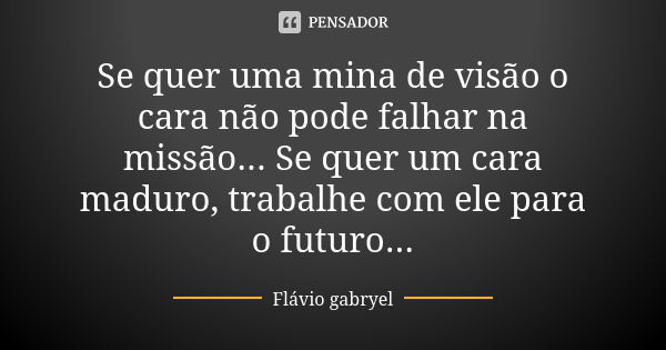 Se quer uma mina de visão o cara não pode falhar na missão... Se quer um cara maduro, trabalhe com ele para o futuro...... Frase de Flávio Gabryel.