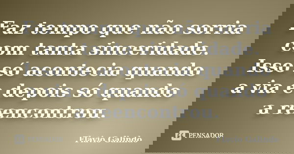 Faz tempo que não sorria com tanta sinceridade. Isso só acontecia quando a via e depois só quando a reencontrou.... Frase de Flavio Galindo.