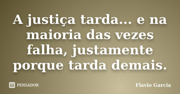 A justiça tarda... e na maioria das vezes falha, justamente porque tarda demais.... Frase de Flavio Garcia.