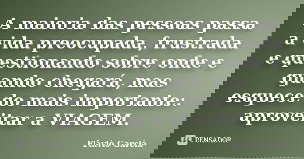 A maioria das pessoas passa a vida preocupada, frustrada e questionando sobre onde e quando chegará, mas esquece do mais importante: aproveitar a VIAGEM.... Frase de Flavio Garcia.