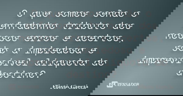O que somos senão o enfadonho tributo dos nossos erros e acertos, sob a impiedosa e imprevisível alíquota do destino?... Frase de Flavio Garcia.