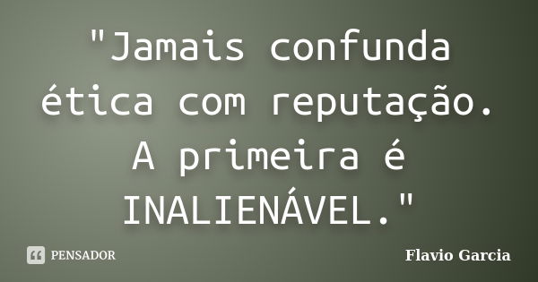 "Jamais confunda ética com reputação. A primeira é INALIENÁVEL."... Frase de Flavio Garcia.