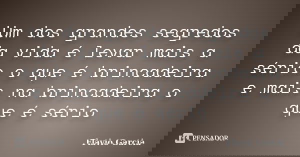 Um dos grandes segredos da vida é levar mais a sério o que é brincadeira e mais na brincadeira o que é sério... Frase de Flavio Garcia.