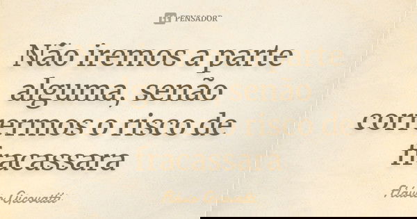 Não iremos a parte alguma, senão corrermos o risco de fracassara... Frase de Flávio Gicovatti.