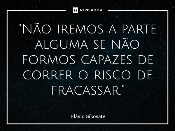 ⁠"Não iremos a parte alguma se não formos capazes de correr o risco de fracassar."... Frase de Flávio Gikovate.