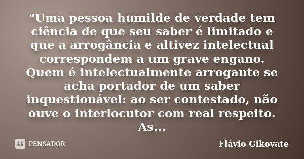 "Uma pessoa humilde de verdade tem ciência de que seu saber é limitado e que a arrogância e altivez intelectual correspondem a um grave engano. Quem é inte... Frase de Flávio Gikovate.