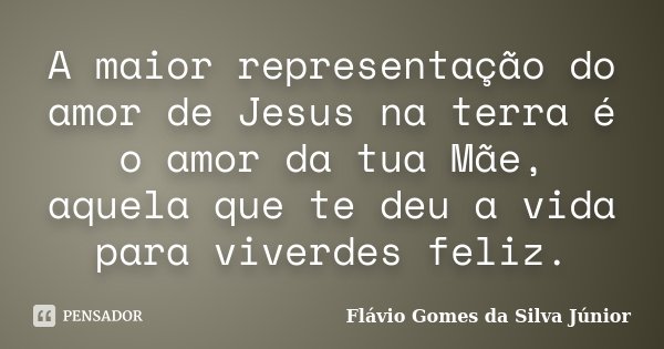 A maior representação do amor de Jesus na terra é o amor da tua Mãe, aquela que te deu a vida para viverdes feliz.... Frase de Flávio Gomes da Silva Júnior.